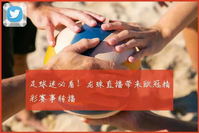 足球迷必看！龙珠直播带来欧冠精彩赛事转播