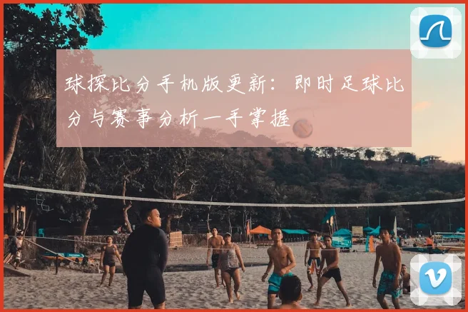 球探比分手机版更新：即时足球比分与赛事分析一手掌握