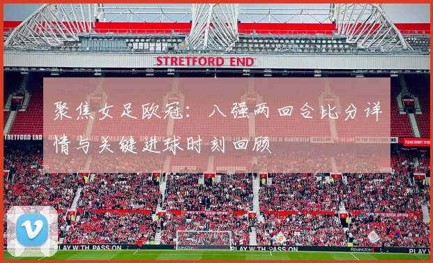 聚焦女足欧冠:八强两回合比分详情与关键进球时刻回顾
