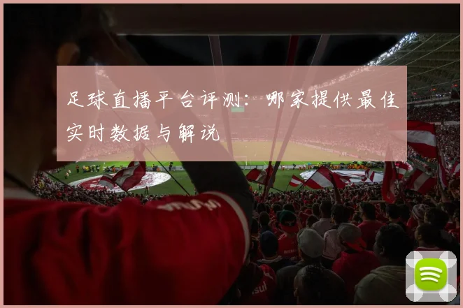 足球直播平台评测：哪家提供最佳实时数据与解说