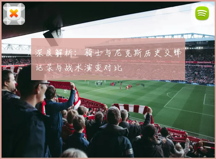 深度解析:骑士与尼克斯历史交锋记录与战术演变对比