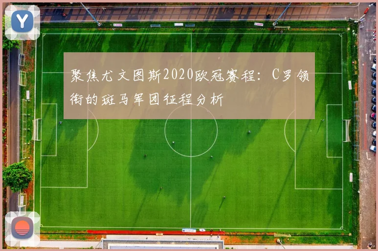 聚焦尤文图斯2020欧冠赛程:C罗领衔的斑马军团征程分析