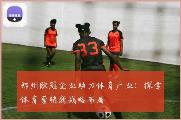 郑州欧冠企业助力体育产业:探索体育营销新战略布局