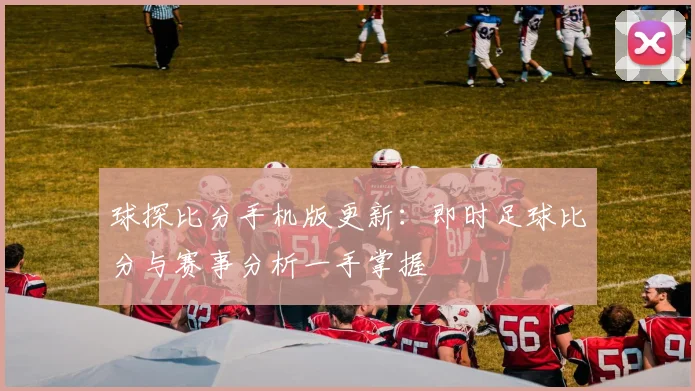 球探比分手机版更新:即时足球比分与赛事分析一手掌握