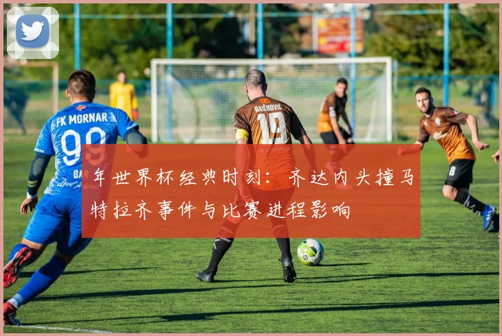 年世界杯经典时刻：齐达内头撞马特拉齐事件与比赛进程影响