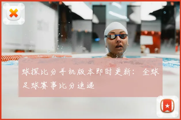 球探比分手机版本即时更新:全球足球赛事比分速递