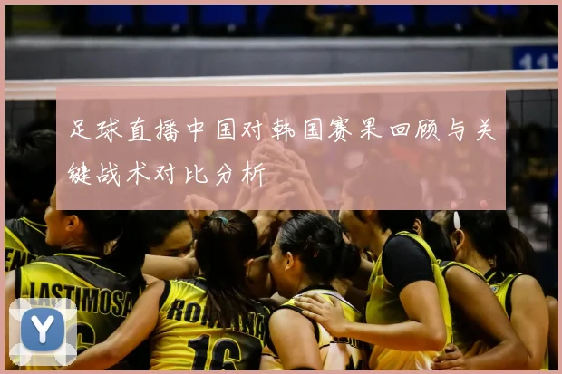 足球直播中国对韩国赛果回顾与关键战术对比分析
