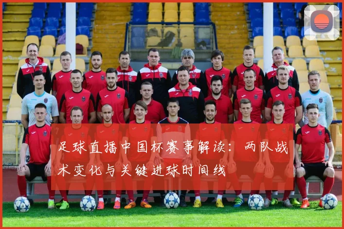 足球直播中国杯赛事解读：两队战术变化与关键进球时间线