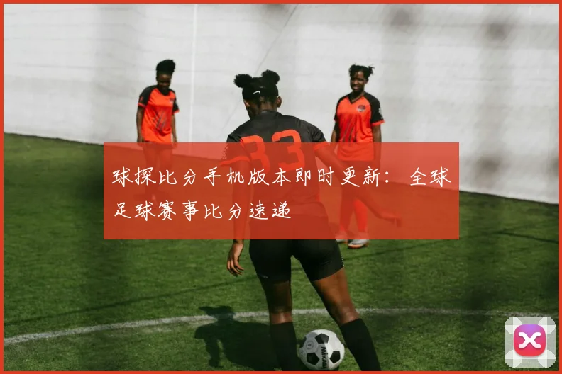 球探比分手机版本即时更新:全球足球赛事比分速递