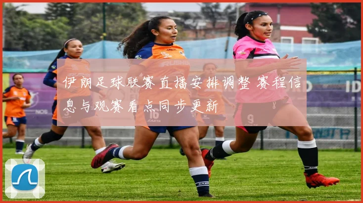 伊朗足球联赛直播安排调整 赛程信息与观赛看点同步更新