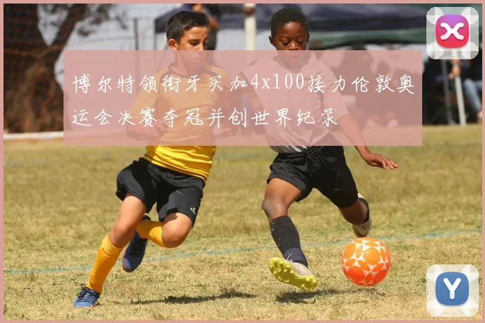 博尔特领衔牙买加4x100接力伦敦奥运会决赛夺冠并创世界纪录