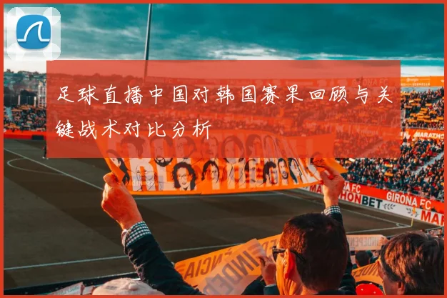 足球直播中国对韩国赛果回顾与关键战术对比分析