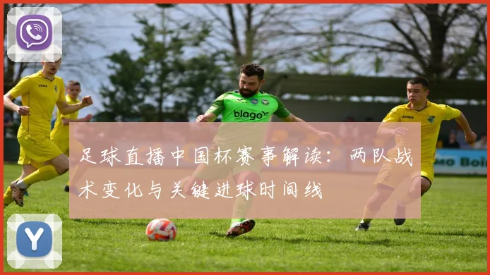足球直播中国杯赛事解读：两队战术变化与关键进球时间线