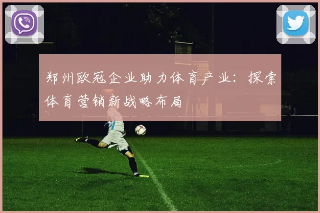 郑州欧冠企业助力体育产业:探索体育营销新战略布局