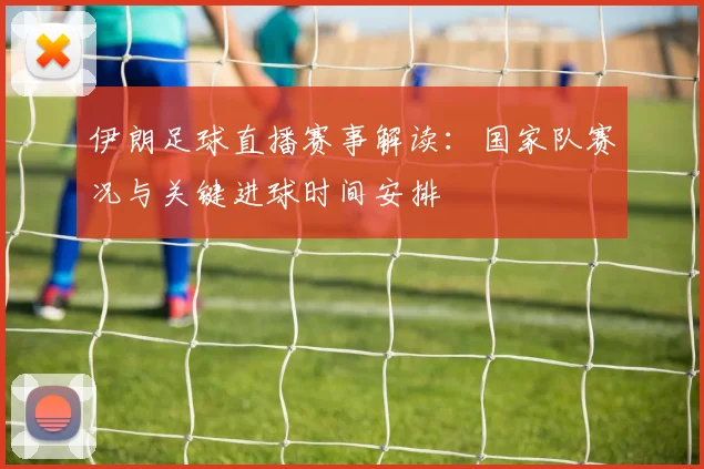 伊朗足球直播赛事解读：国家队赛况与关键进球时间安排