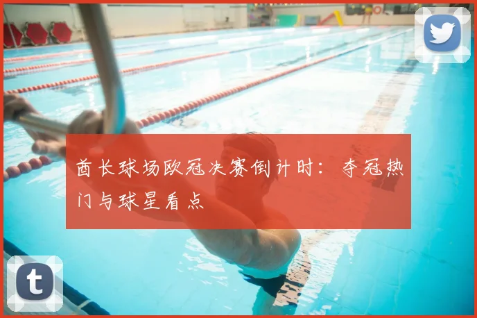 酋长球场欧冠决赛倒计时:夺冠热门与球星看点