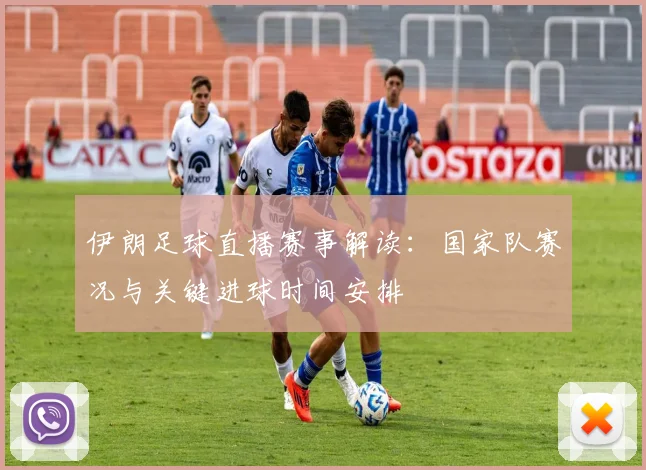 伊朗足球直播赛事解读：国家队赛况与关键进球时间安排
